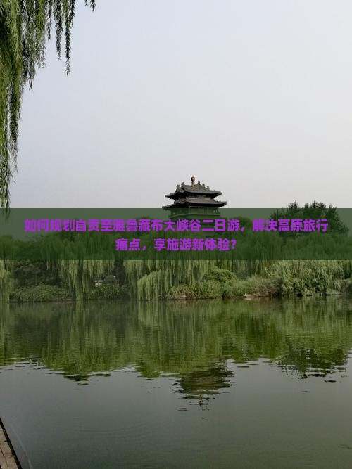 如何规划自贡至雅鲁藏布大峡谷二日游，解决高原旅行痛点，享施游新体验？
