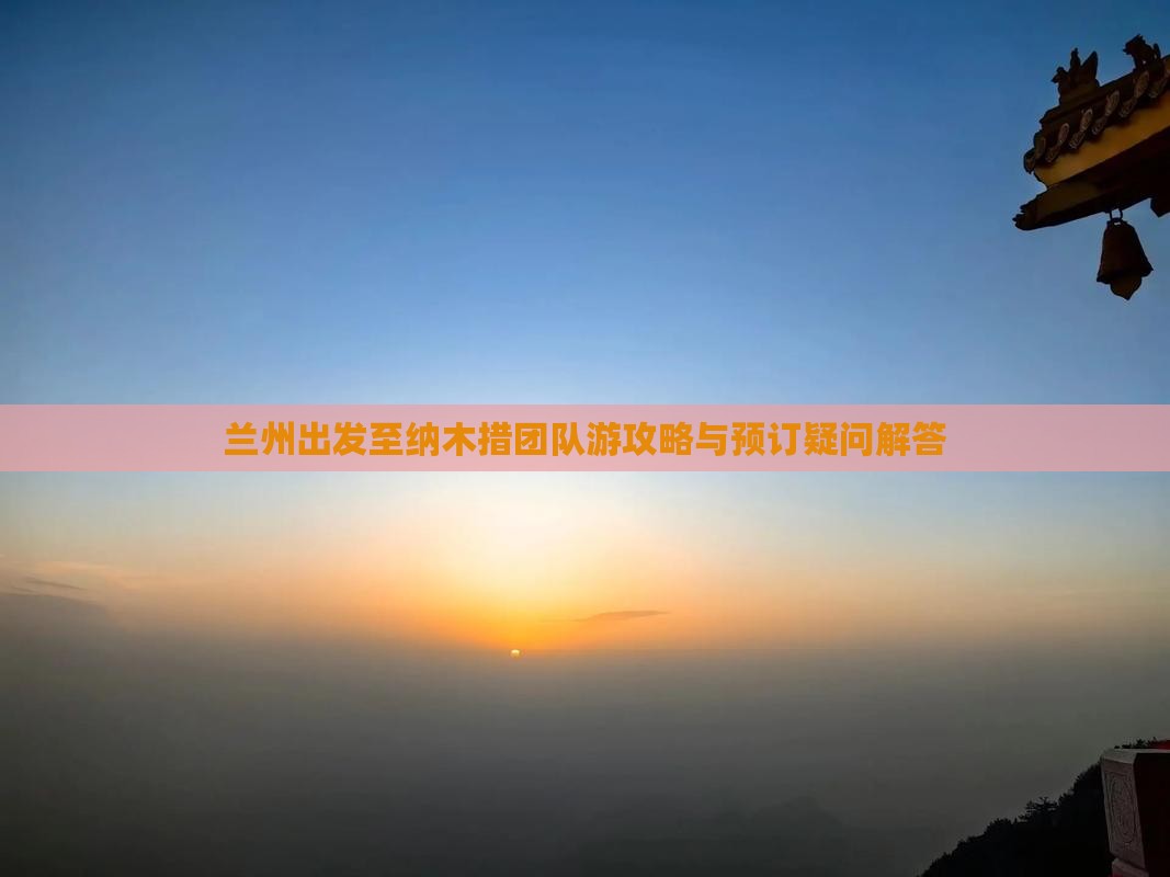 兰州出发至纳木措团队游攻略与预订疑问解答