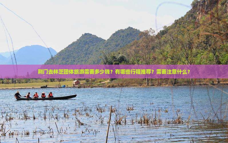 荆门去林芝团体旅游需要多少钱？有哪些行程推荐？需要注意什么？