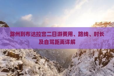滁州到布达拉宫二日游费用、路线、时长及自驾距离详解