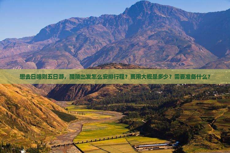 想去日喀则五日游，醴陵出发怎么安排行程？费用大概是多少？需要准备什么？