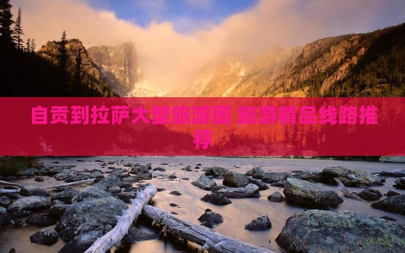 自贡到拉萨大型旅游团 旅游精品线路推荐