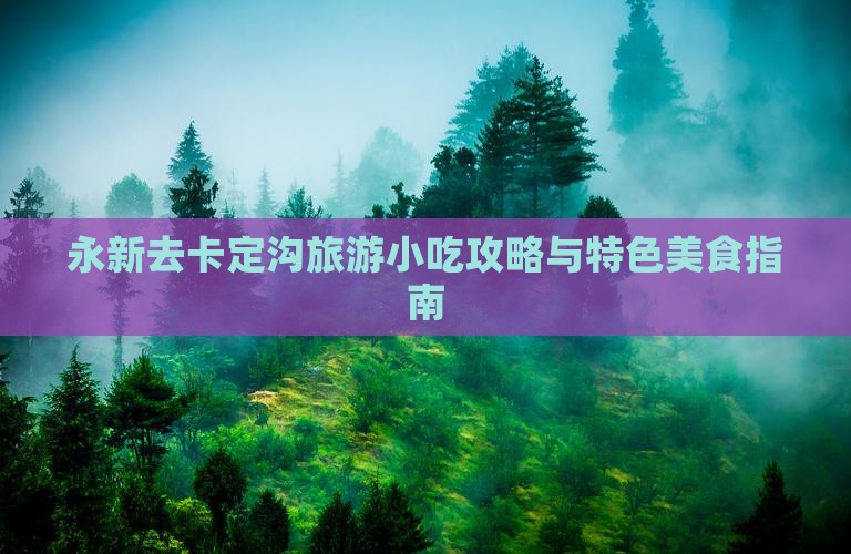 永新去卡定沟旅游小吃攻略与特色美食指南
