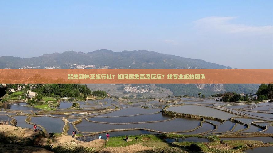 韶关到林芝旅行社？如何避免高原反应？找专业旅拍团队
