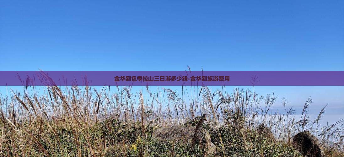 金华到色季拉山三日游多少钱-金华到旅游费用 金华到色季拉山三日游多少钱-金华到旅游费用