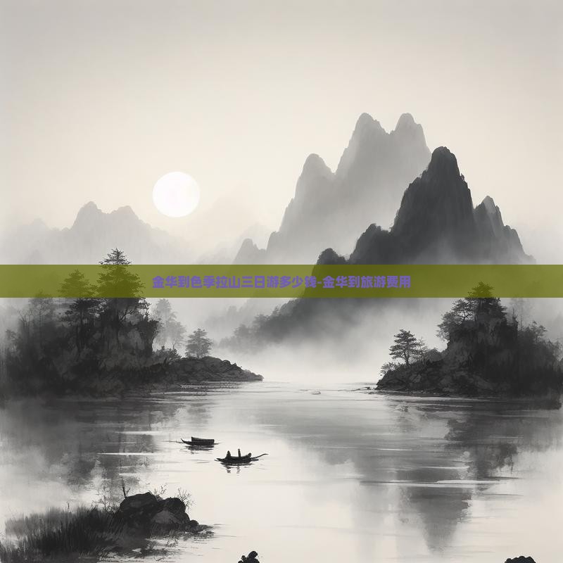 金华到色季拉山三日游多少钱-金华到旅游费用 金华到色季拉山三日游多少钱-金华到旅游费用