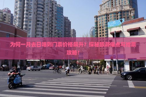 为何一月去日喀则门票价格飙升？探秘旅游痛点与抢票攻略！