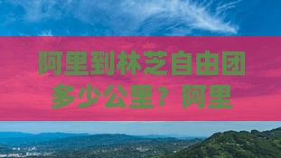 阿里到林芝自由团多少公里？阿里自驾路线