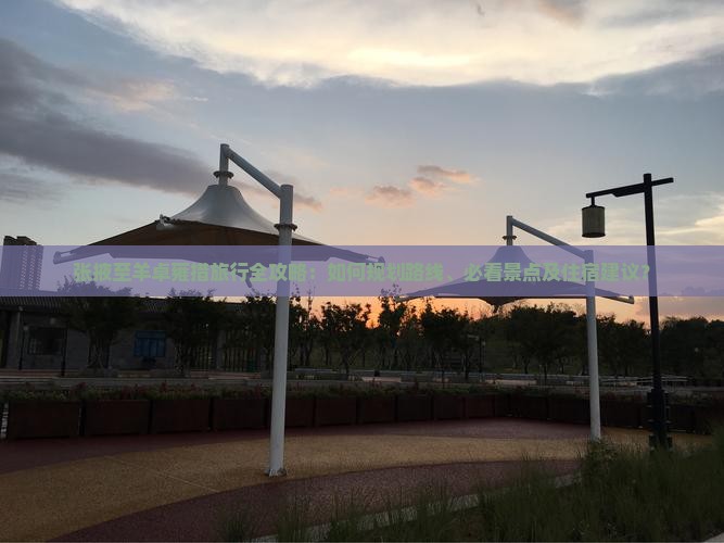 张掖至羊卓雍措旅行全攻略：如何规划路线、必看景点及住宿建议？