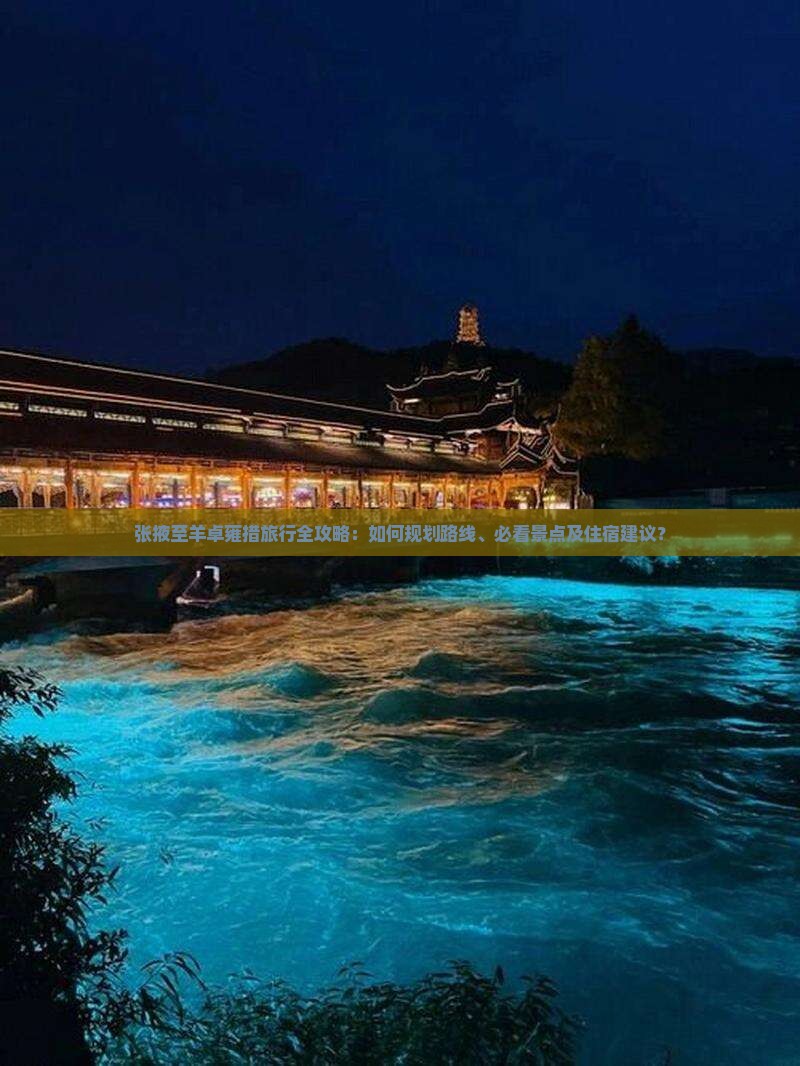 张掖至羊卓雍措旅行全攻略：如何规划路线、必看景点及住宿建议？