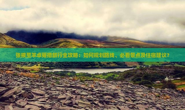 张掖至羊卓雍措旅行全攻略：如何规划路线、必看景点及住宿建议？