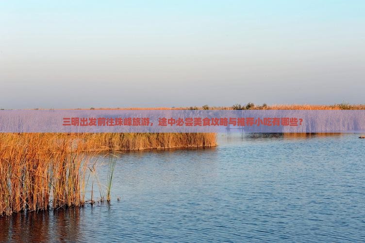 三明出发前往珠峰旅游，途中必尝美食攻略与推荐小吃有哪些？