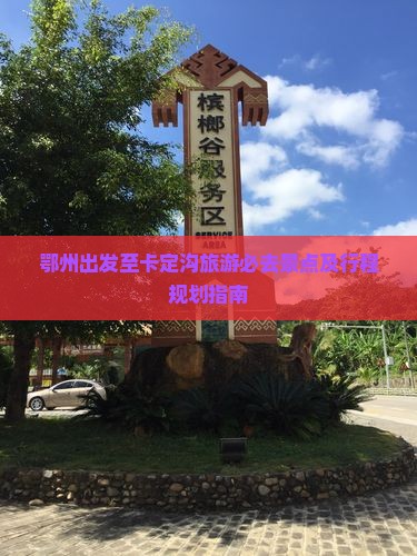 鄂州出发至卡定沟旅游必去景点及行程规划指南