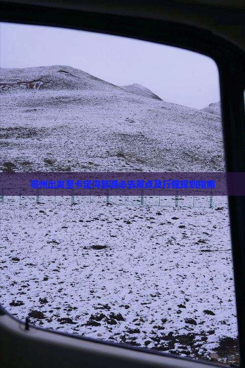 鄂州出发至卡定沟旅游必去景点及行程规划指南