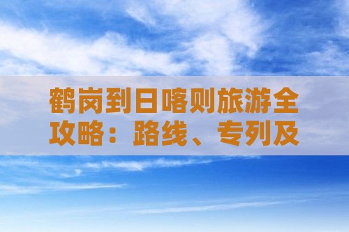 鹤岗到日喀则旅游全攻略：路线、专列及距离