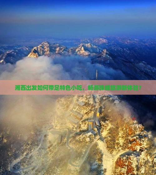 湘西出发如何带足特色小吃，畅游珠峰旅游新体验？
