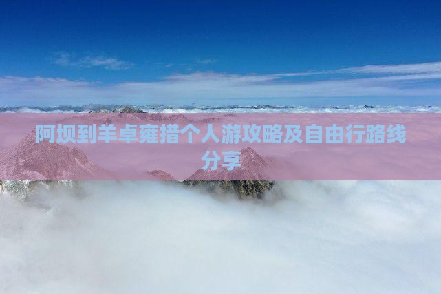 阿坝到羊卓雍措个人游攻略及自由行路线分享