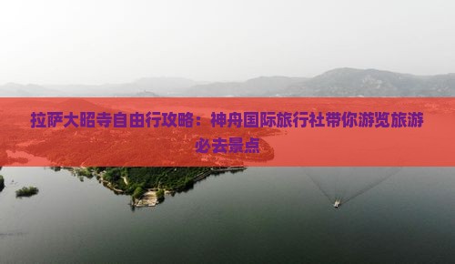 拉萨大昭寺自由行攻略：神舟国际旅行社带你游览旅游必去景点