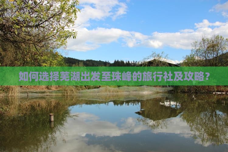 如何选择芜湖出发至珠峰的旅行社及攻略？