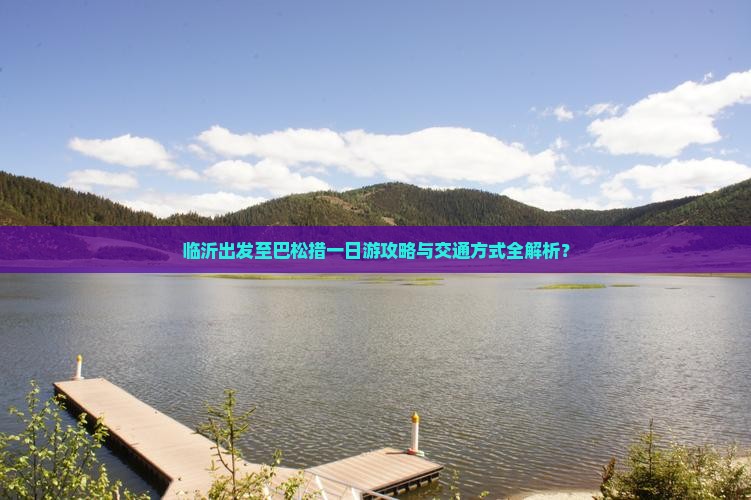 临沂出发至巴松措一日游攻略与交通方式全解析？