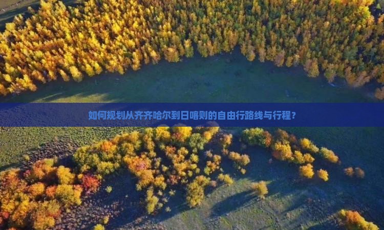 如何规划从齐齐哈尔到日喀则的自由行路线与行程？