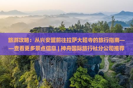 旅游攻略：从兴安盟前往拉萨大昭寺的旅行指南——查看更多景点信息 | 神舟国际旅行社分公司推荐