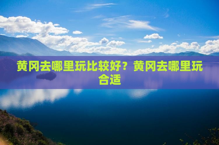 黄冈去哪里玩比较好？黄冈去哪里玩合适