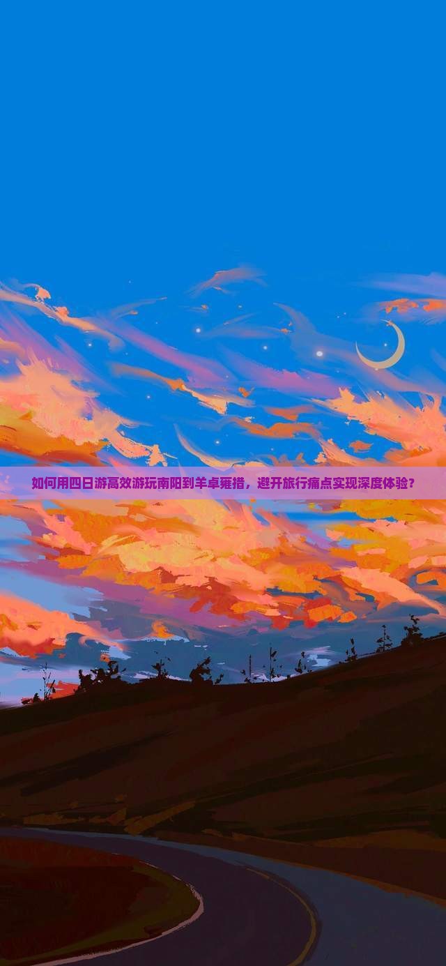 如何用四日游高效游玩南阳到羊卓雍措，避开旅行痛点实现深度体验？