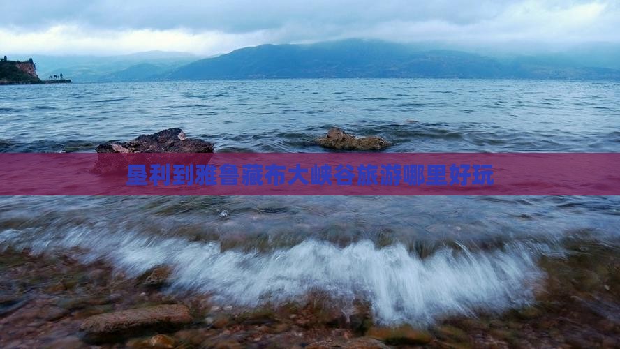 垦利到雅鲁藏布大峡谷旅游哪里好玩
