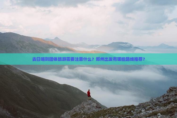 去日喀则团体旅游需要注意什么？郑州出发有哪些路线推荐？