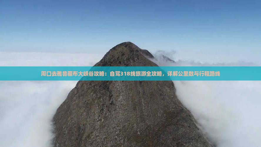 周口去雅鲁藏布大峡谷攻略：自驾318线旅游全攻略，详解公里数与行程路线