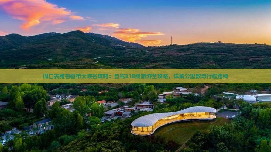 周口去雅鲁藏布大峡谷攻略：自驾318线旅游全攻略，详解公里数与行程路线
