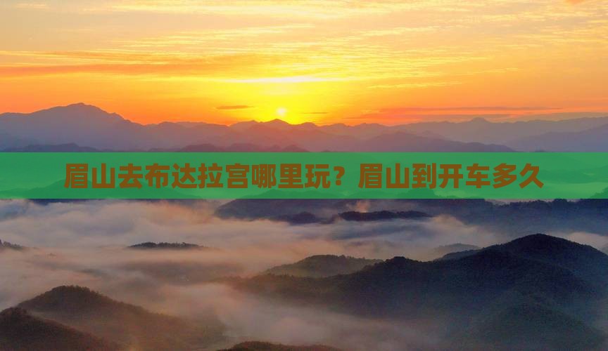 眉山去布达拉宫哪里玩？眉山到开车多久