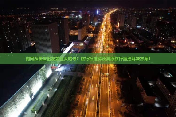 如何从安庆出发前往大昭寺？旅行社推荐及高原旅行痛点解决方案！