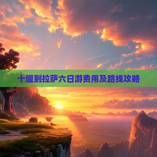 十堰到拉萨六日游费用及路线攻略