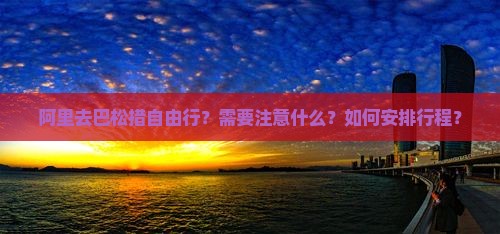 阿里去巴松措自由行？需要注意什么？如何安排行程？