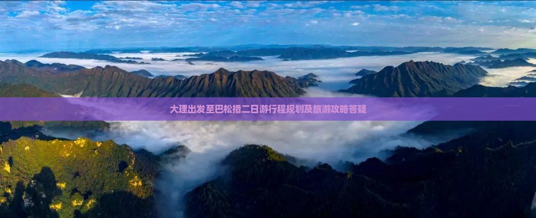 大理出发至巴松措二日游行程规划及旅游攻略答疑