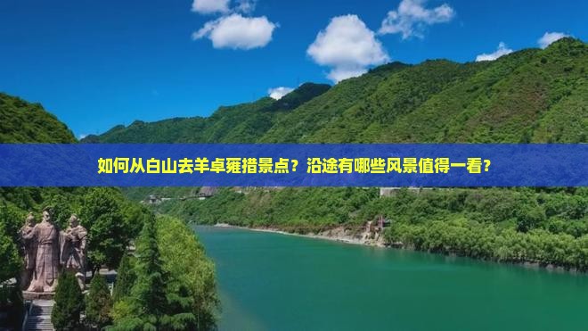 如何从白山去羊卓雍措景点？沿途有哪些风景值得一看？