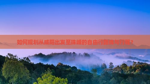 如何规划从咸阳出发至珠峰的自由行路线与行程？