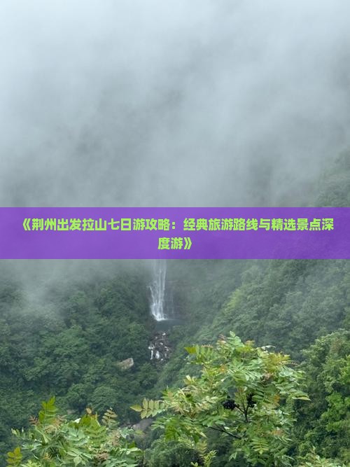 《荆州出发拉山七日游攻略：经典旅游路线与精选景点深度游》