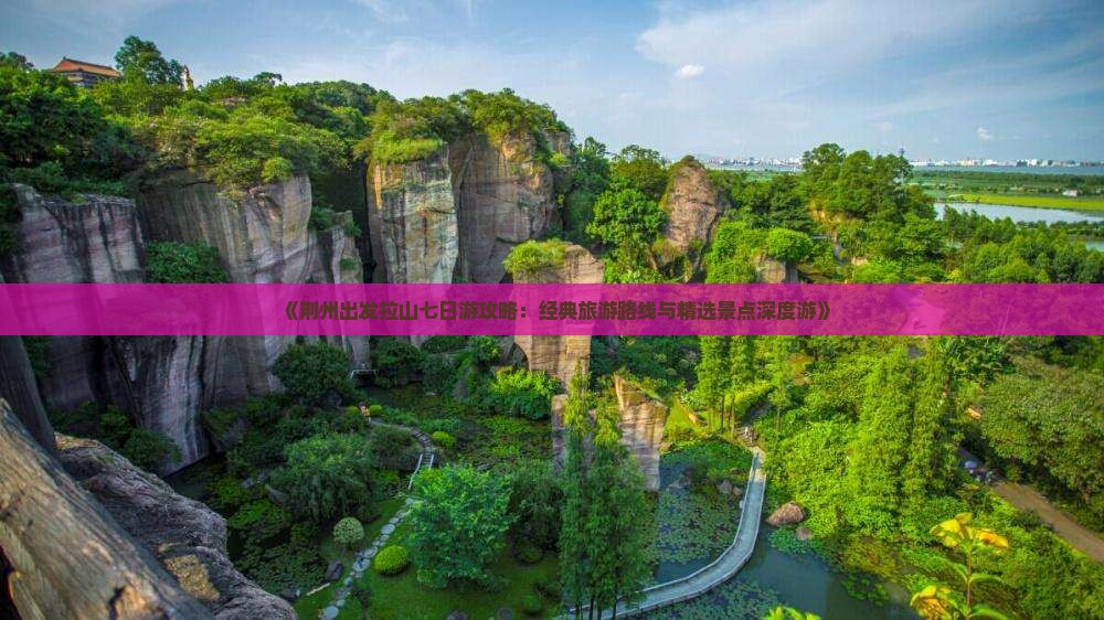 《荆州出发拉山七日游攻略：经典旅游路线与精选景点深度游》