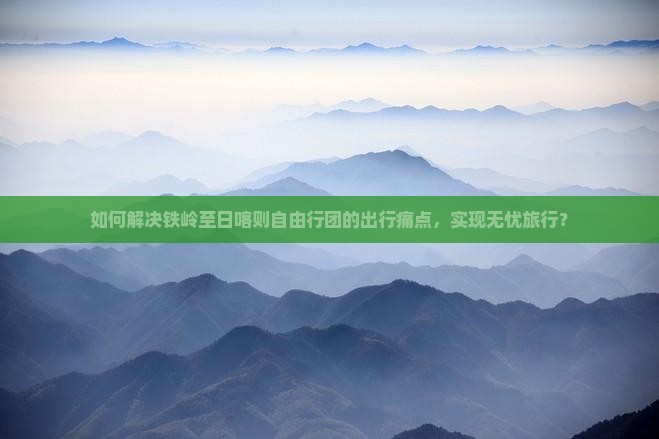 如何解决铁岭至日喀则自由行团的出行痛点，实现无忧旅行？