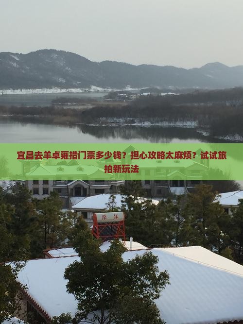 宜昌去羊卓雍措门票多少钱？担心攻略太麻烦？试试旅拍新玩法