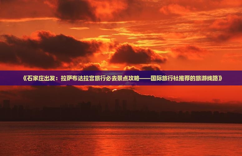 《石家庄出发：拉萨布达拉宫旅行必去景点攻略——国际旅行社推荐的旅游线路》