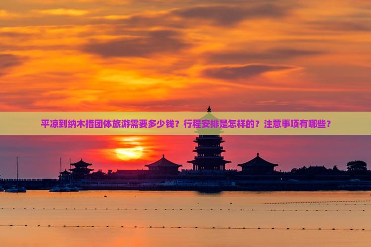 平凉到纳木措团体旅游需要多少钱？行程安排是怎样的？注意事项有哪些？
