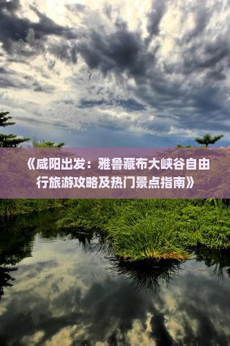 《咸阳出发：雅鲁藏布大峡谷自由行旅游攻略及热门景点指南》