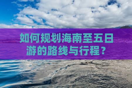 如何规划海南至五日游的路线与行程？