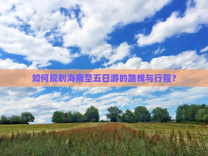 如何规划海南至五日游的路线与行程？