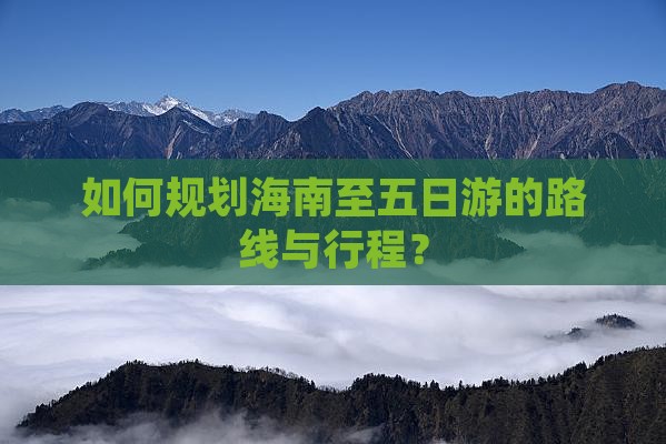 如何规划海南至五日游的路线与行程？