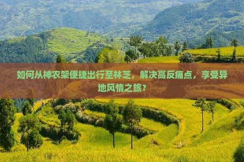 如何从神农架便捷出行至林芝，解决高反痛点，享受异地风情之旅？